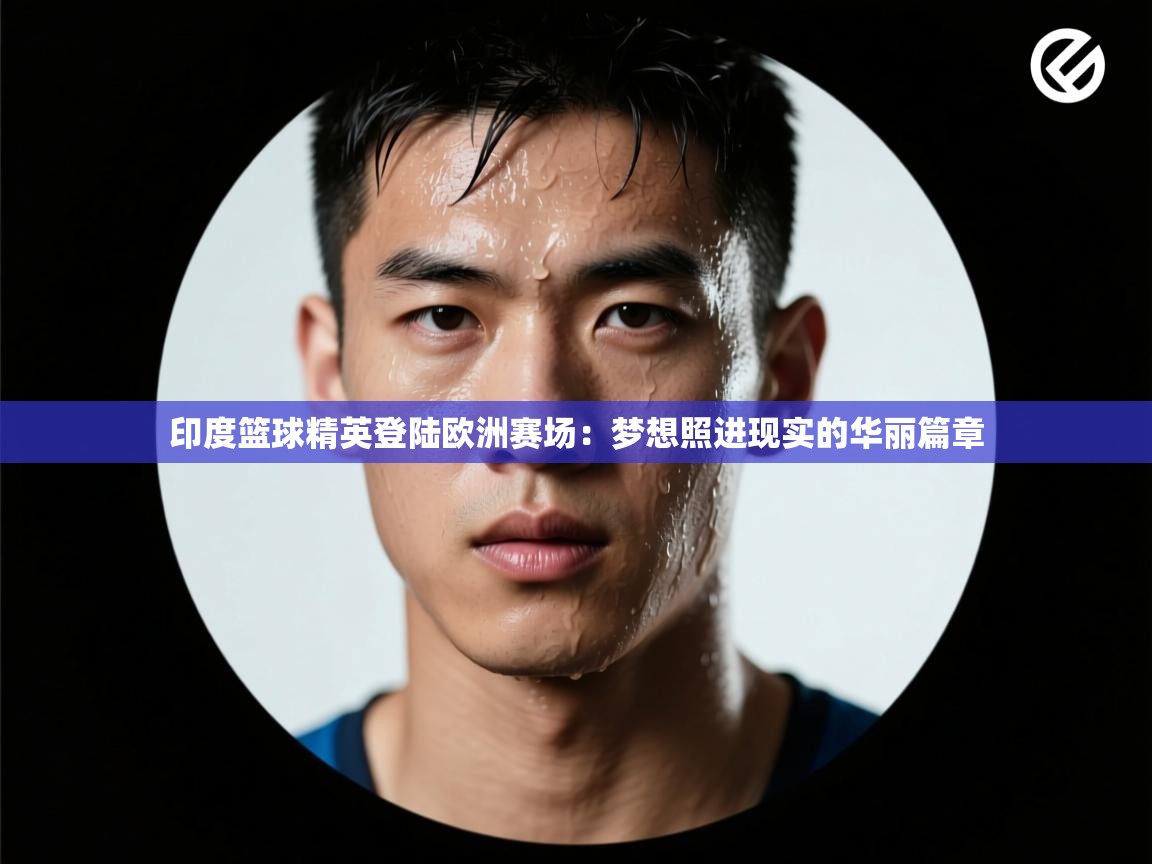 印度篮球精英登陆欧洲赛场：梦想照进现实的华丽篇章  第1张