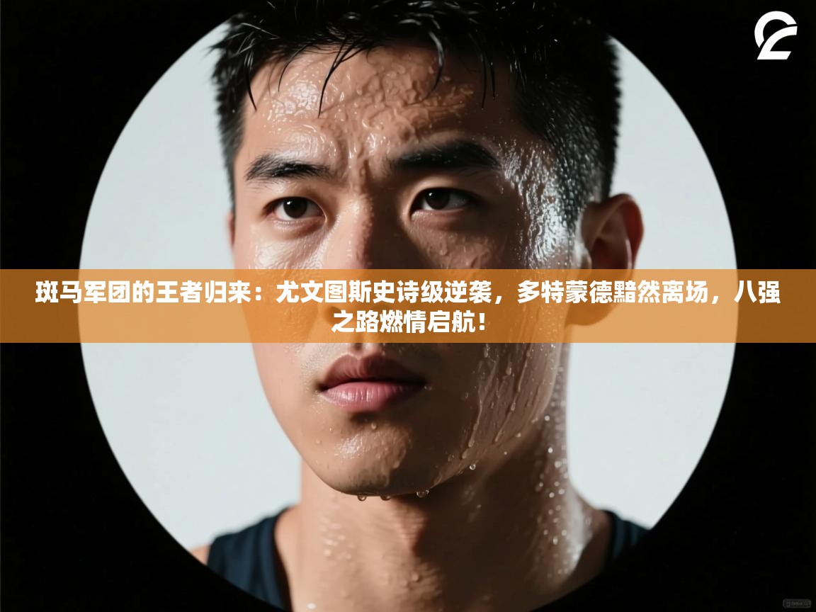 斑马军团的王者归来：尤文图斯史诗级逆袭，多特蒙德黯然离场，八强之路燃情启航！  第2张